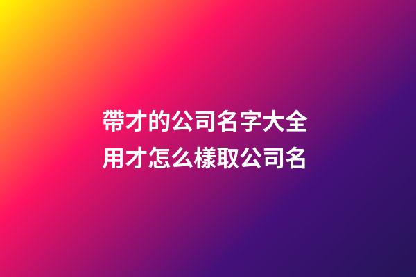 帶才的公司名字大全 用才怎么樣取公司名-第1張-公司起名-玄機派